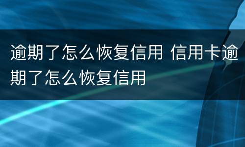 逾期了怎么恢复信用 信用卡逾期了怎么恢复信用