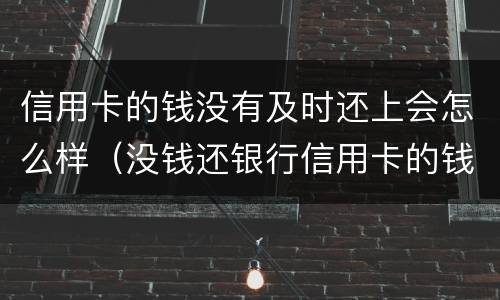 信用卡的钱没有及时还上会怎么样（没钱还银行信用卡的钱了,会怎么样）