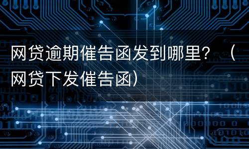 网贷逾期催告函发到哪里？（网贷下发催告函）