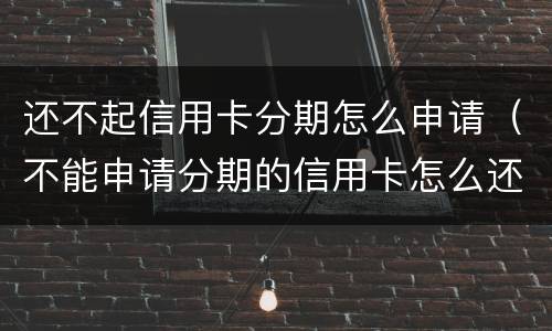 还不起信用卡分期怎么申请（不能申请分期的信用卡怎么还?）