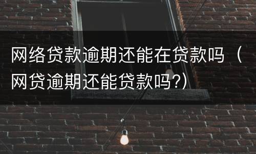 网络贷款逾期还能在贷款吗（网贷逾期还能贷款吗?）