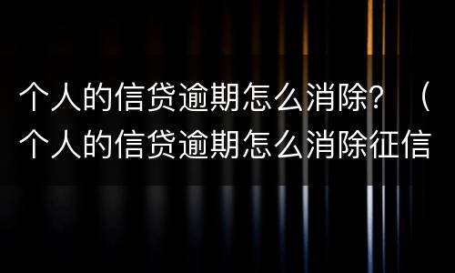 个人的信贷逾期怎么消除？（个人的信贷逾期怎么消除征信记录）