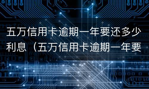五万信用卡逾期一年要还多少利息（五万信用卡逾期一年要还多少利息合适）