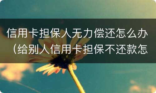 信用卡担保人无力偿还怎么办（给别人信用卡担保不还款怎么办）