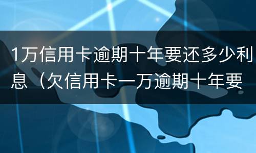 1万信用卡逾期十年要还多少利息（欠信用卡一万逾期十年要还多少）