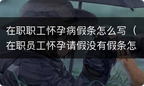 在职职工怀孕病假条怎么写（在职员工怀孕请假没有假条怎么处理）