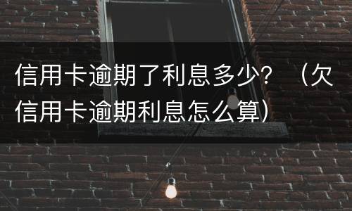 信用卡逾期了利息多少？（欠信用卡逾期利息怎么算）
