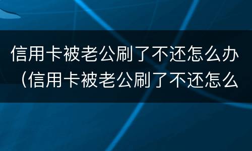 信用卡被老公刷了不还怎么办（信用卡被老公刷了不还怎么办理）