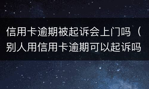 信用卡逾期被起诉会上门吗（别人用信用卡逾期可以起诉吗）