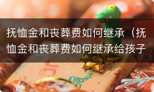 抚恤金和丧葬费如何继承（抚恤金和丧葬费如何继承给孩子）