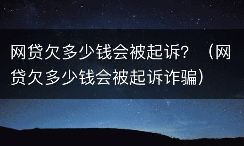 网贷欠多少钱会被起诉？（网贷欠多少钱会被起诉诈骗）