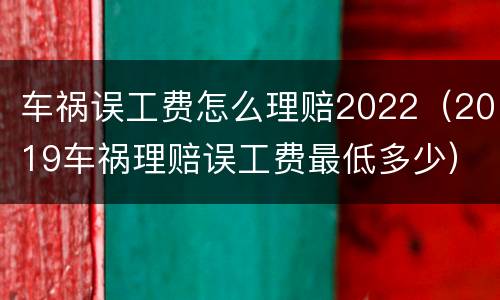 车祸误工费怎么理赔2022（2019车祸理赔误工费最低多少）