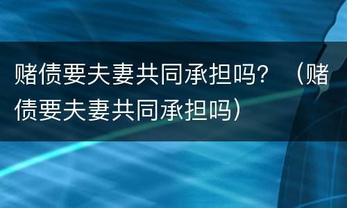 赌债要夫妻共同承担吗？（赌债要夫妻共同承担吗）