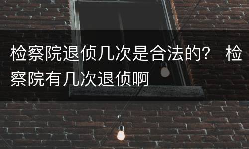 检察院退侦几次是合法的？ 检察院有几次退侦啊