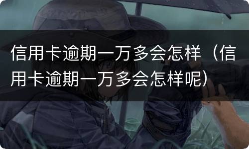 信用卡逾期一万多会怎样（信用卡逾期一万多会怎样呢）
