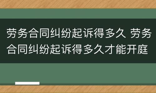 劳务合同纠纷起诉得多久 劳务合同纠纷起诉得多久才能开庭