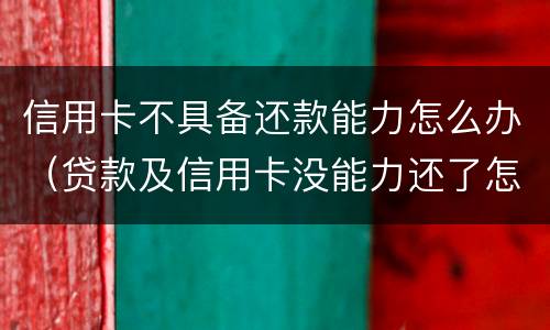 信用卡不具备还款能力怎么办（贷款及信用卡没能力还了怎么办）