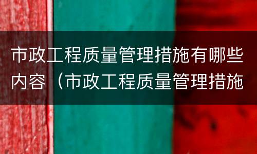 市政工程质量管理措施有哪些内容（市政工程质量管理措施有哪些内容和方法）