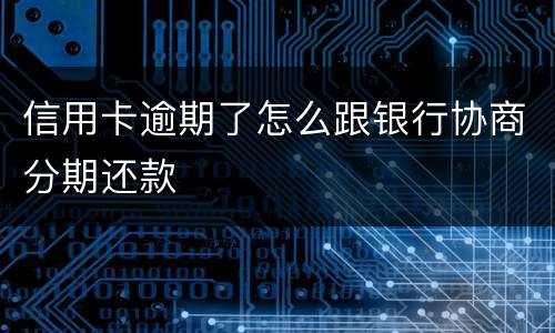 信用卡逾期了怎么跟银行协商分期还款