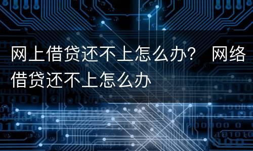 网上借贷还不上怎么办？ 网络借贷还不上怎么办