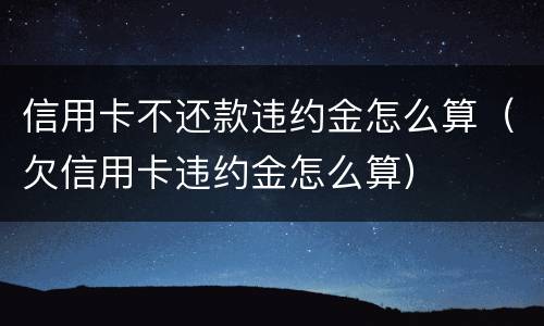 信用卡不还款违约金怎么算（欠信用卡违约金怎么算）