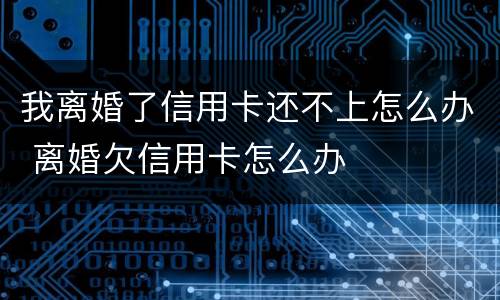 我离婚了信用卡还不上怎么办 离婚欠信用卡怎么办