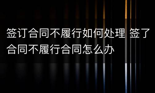 签订合同不履行如何处理 签了合同不履行合同怎么办