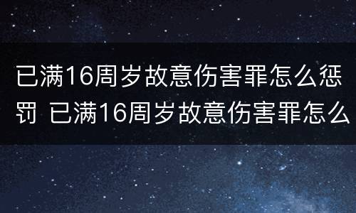 已满16周岁故意伤害罪怎么惩罚 已满16周岁故意伤害罪怎么惩罚自己