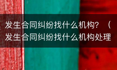 发生合同纠纷找什么机构？（发生合同纠纷找什么机构处理）