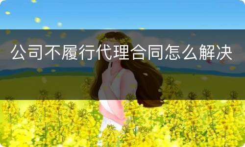 公司不履行代理合同怎么解决