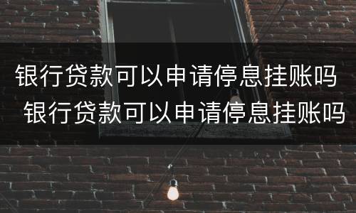 银行贷款可以申请停息挂账吗 银行贷款可以申请停息挂账吗?