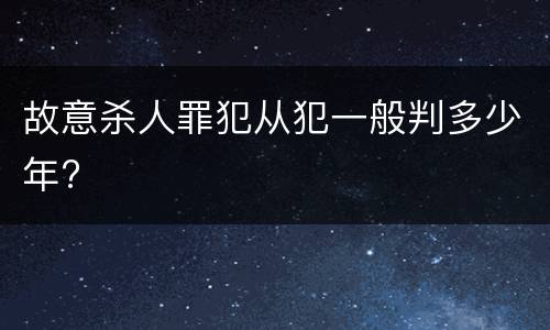 故意杀人罪犯从犯一般判多少年?