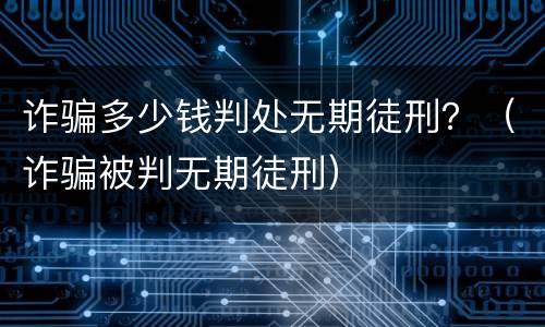 诈骗多少钱判处无期徒刑？（诈骗被判无期徒刑）