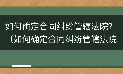 如何确定合同纠纷管辖法院？（如何确定合同纠纷管辖法院的案件）