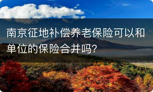 南京征地补偿养老保险可以和单位的保险合并吗？