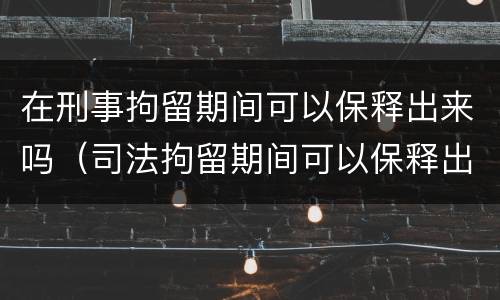 在刑事拘留期间可以保释出来吗（司法拘留期间可以保释出来吗）
