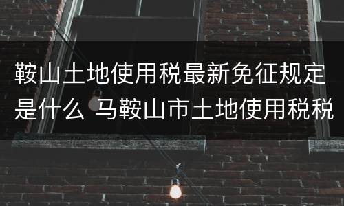 鞍山土地使用税最新免征规定是什么 马鞍山市土地使用税税率