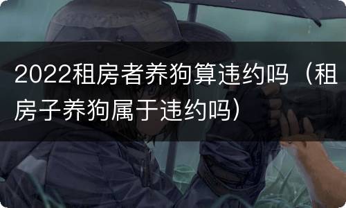 2022租房者养狗算违约吗（租房子养狗属于违约吗）