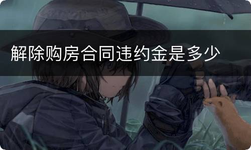 解除购房合同违约金是多少