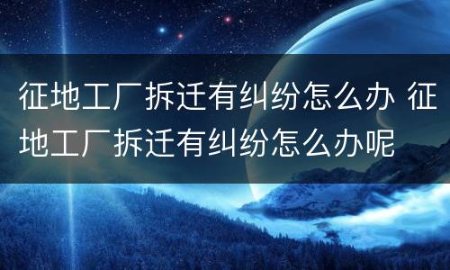 征地工厂拆迁有纠纷怎么办 征地工厂拆迁有纠纷怎么办呢