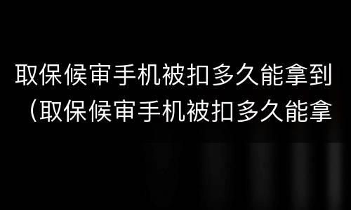 取保候审手机被扣多久能拿到（取保候审手机被扣多久能拿到通知书）