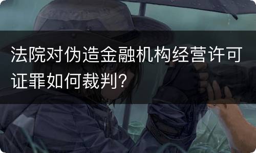 法院对伪造金融机构经营许可证罪如何裁判?