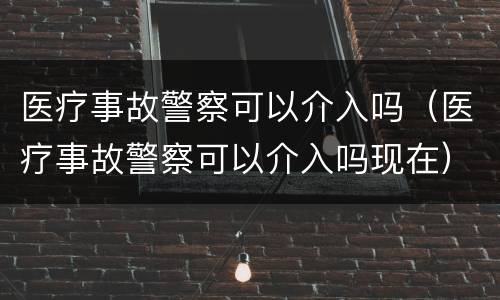 医疗事故警察可以介入吗（医疗事故警察可以介入吗现在）