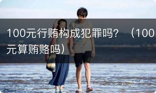 100元行贿构成犯罪吗？（100元算贿赂吗）