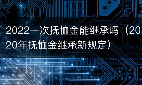 2022一次抚恤金能继承吗（2020年抚恤金继承新规定）