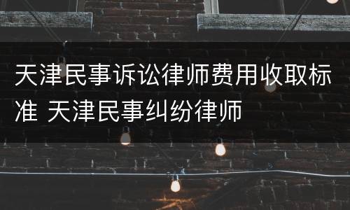 天津民事诉讼律师费用收取标准 天津民事纠纷律师
