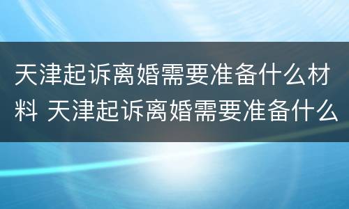天津起诉离婚需要准备什么材料 天津起诉离婚需要准备什么材料呢