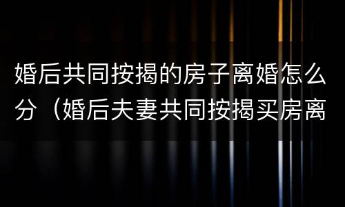 婚后共同按揭的房子离婚怎么分（婚后夫妻共同按揭买房离婚怎么分割）