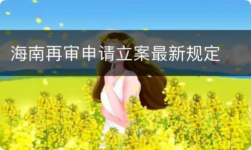 海南再审申请立案最新规定