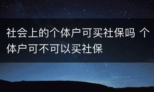 社会上的个体户可买社保吗 个体户可不可以买社保